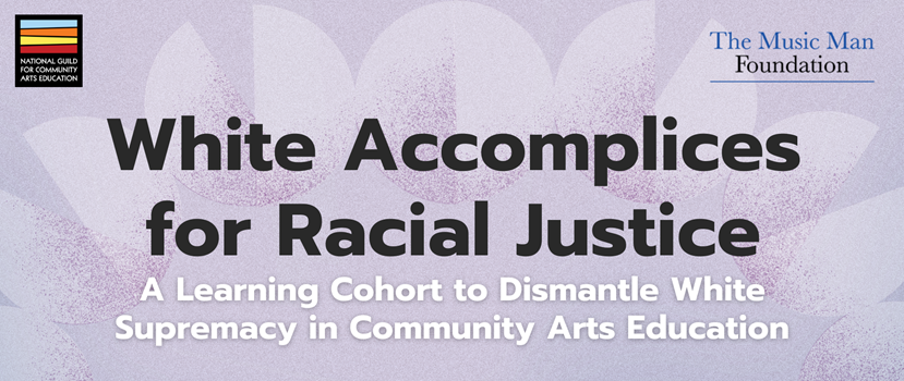 Banner graphic with purple gradient background, with circular and semicircular shapes in a lighter purple. Text reads: White Accomplices for Racial JusticeāA Learning Cohort to Dismantle White Supremacy in Community Arts Education. Logos for the National Guild for Community Arts Education and The Music Man Foundation are at the bottom.